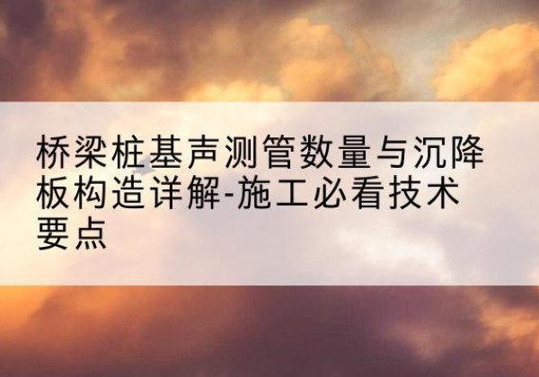 梁河桩基需要预埋几根声测管？-桥梁桩基声测管数量与沉降板构造详解-施工必看技术要点